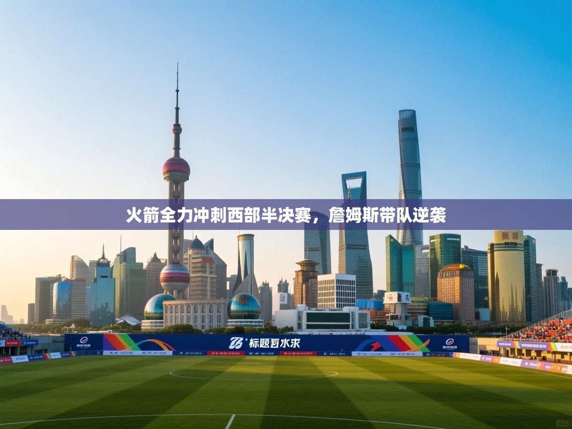 火箭全力冲刺西部半决赛，詹姆斯带队逆袭  第2张